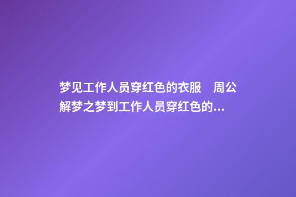 梦见工作人员穿红色的衣服　周公解梦之梦到工作人员穿红色的衣服